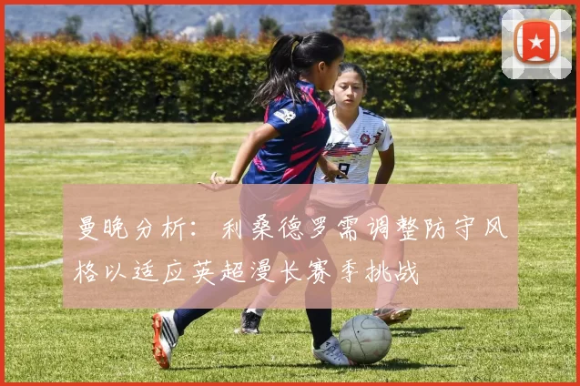 曼晚分析：利桑德罗需调整防守风格以适应英超漫长赛季挑战