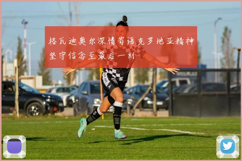 格瓦迪奥尔深情寄语克罗地亚精神坚守信念至最后一刻
